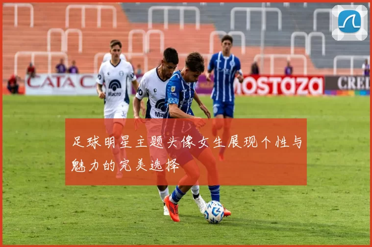 足球明星主题头像女生展现个性与魅力的完美选择