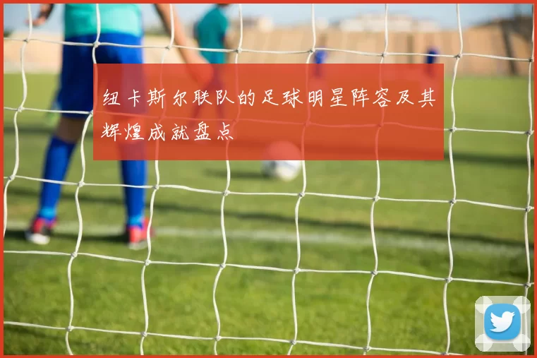 纽卡斯尔联队的足球明星阵容及其辉煌成就盘点