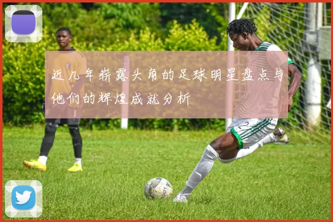 近几年崭露头角的足球明星盘点与他们的辉煌成就分析