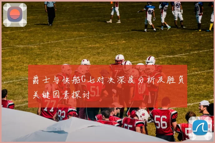 爵士与快船G七对决深度分析及胜负关键因素探讨