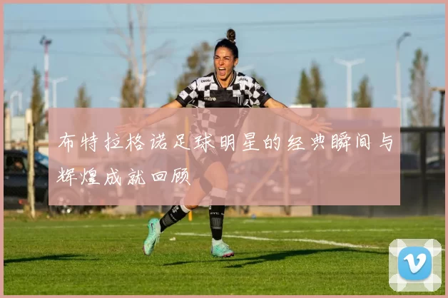 布特拉格诺足球明星的经典瞬间与辉煌成就回顾