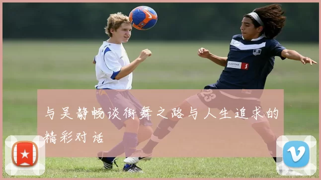 与吴静畅谈街舞之路与人生追求的精彩对话