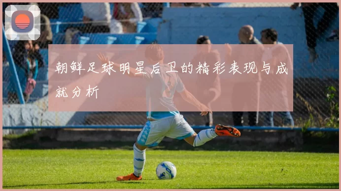 朝鲜足球明星后卫的精彩表现与成就分析