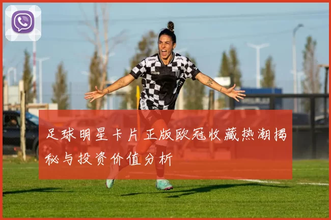 足球明星卡片正版欧冠收藏热潮揭秘与投资价值分析