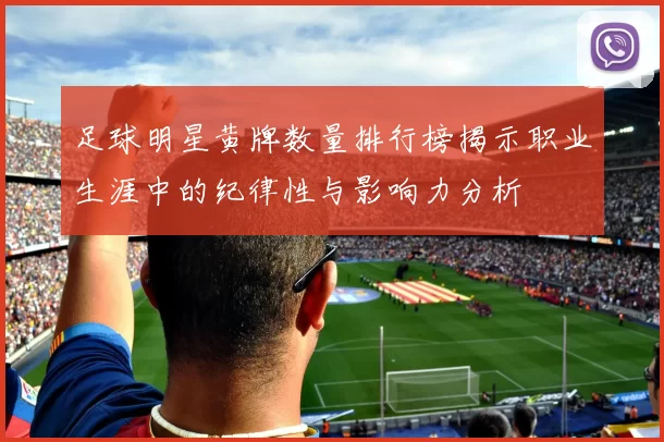 足球明星黄牌数量排行榜揭示职业生涯中的纪律性与影响力分析