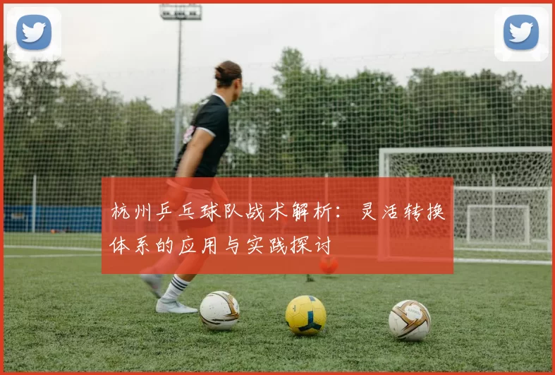 杭州乒乓球队战术解析：灵活转换体系的应用与实践探讨