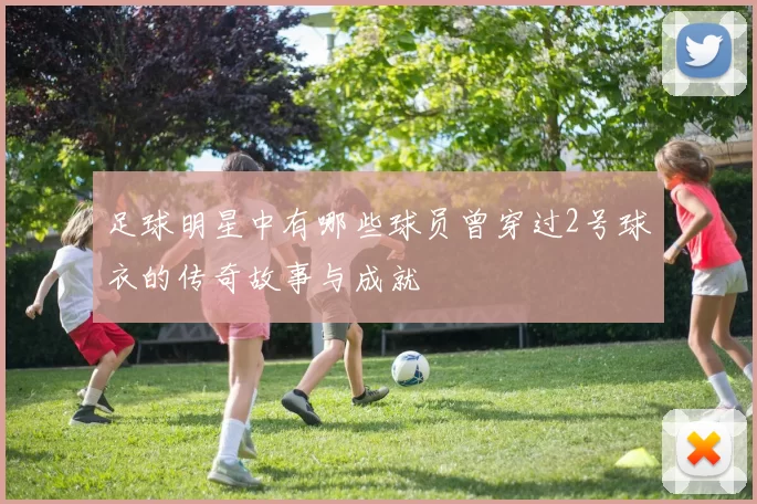 足球明星中有哪些球员曾穿过2号球衣的传奇故事与成就
