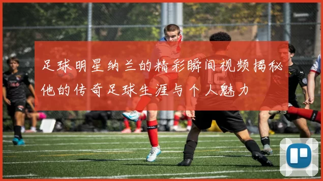 足球明星纳兰的精彩瞬间视频揭秘他的传奇足球生涯与个人魅力