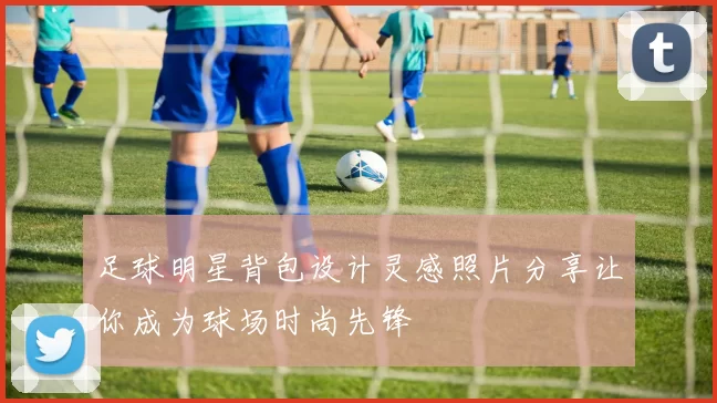 足球明星背包设计灵感照片分享让你成为球场时尚先锋