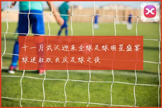 十一月武汉迎来全球足球明星盛宴球迷狂欢共庆足球之夜
