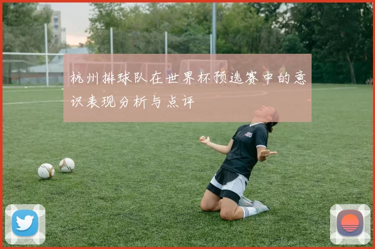 杭州排球队在世界杯预选赛中的意识表现分析与点评