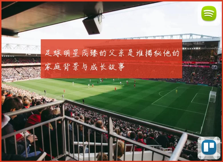 足球明星茂臻的父亲是谁揭秘他的家庭背景与成长故事