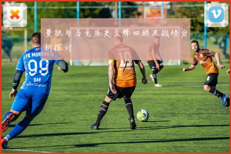 曼联与马竞历史交锋回顾及战绩分析探讨