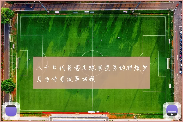八十年代香港足球明星男的辉煌岁月与传奇故事回顾