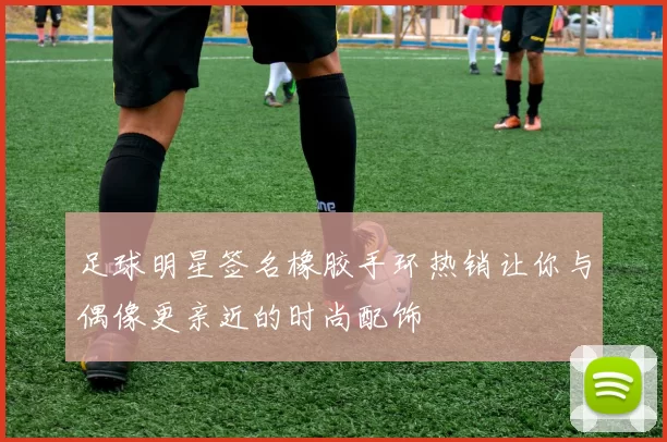 足球明星签名橡胶手环热销让你与偶像更亲近的时尚配饰