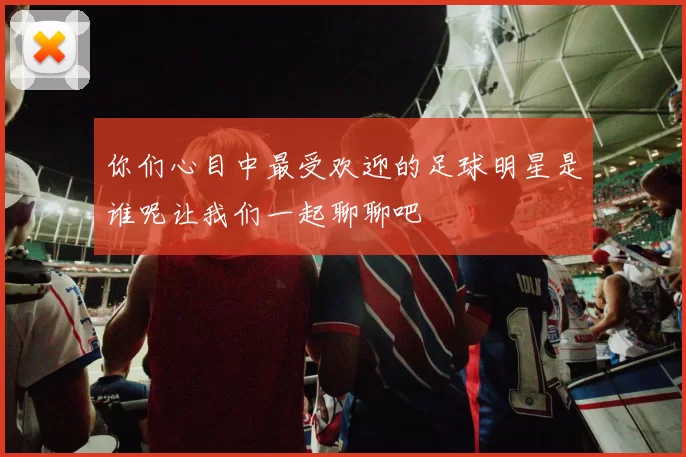 你们心目中最受欢迎的足球明星是谁呢让我们一起聊聊吧