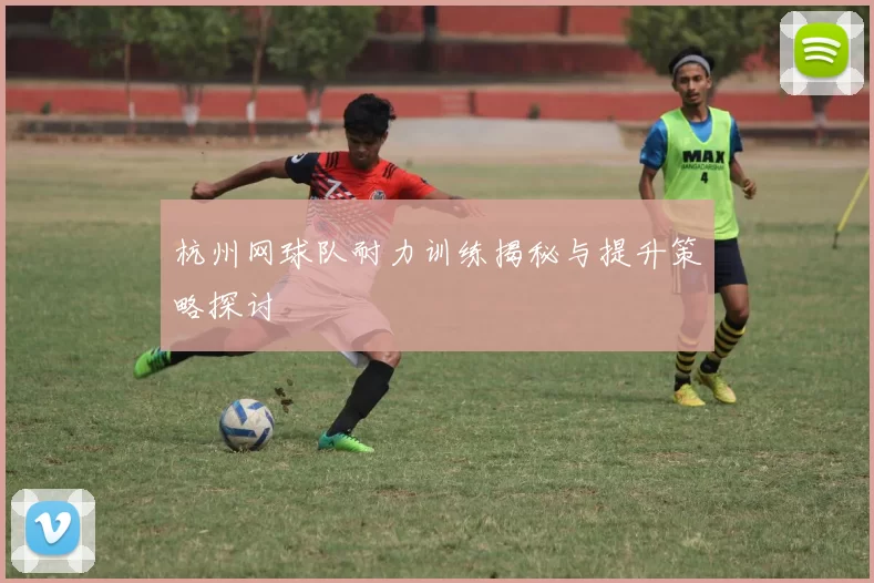 杭州网球队耐力训练揭秘与提升策略探讨