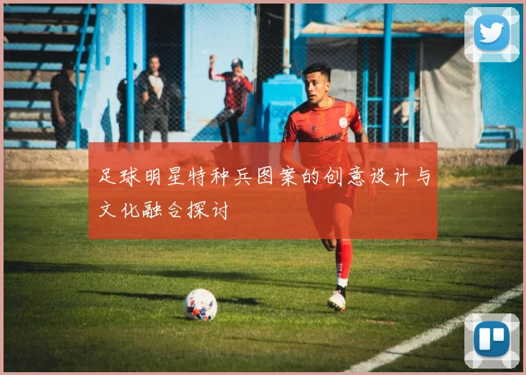 足球明星特种兵图案的创意设计与文化融合探讨