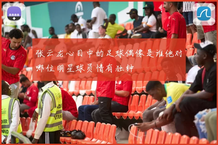 张云龙心目中的足球偶像是谁他对哪位明星球员情有独钟