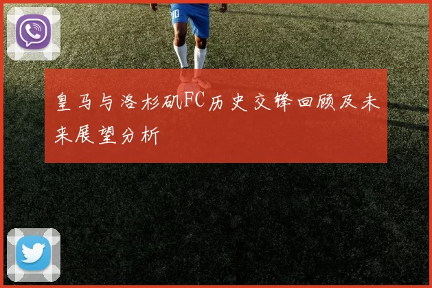 皇马与洛杉矶FC历史交锋回顾及未来展望分析