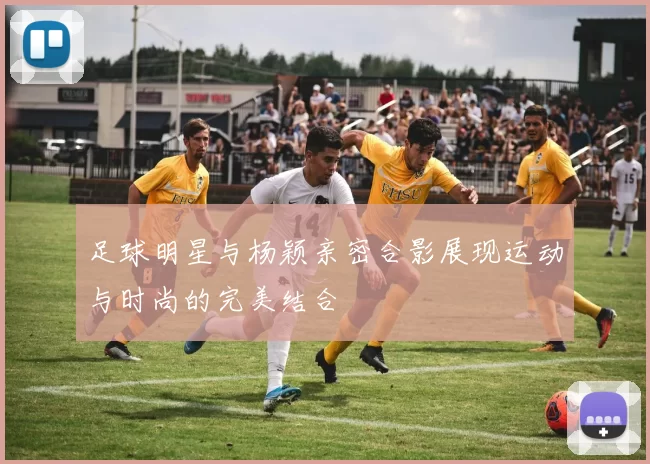 足球明星与杨颖亲密合影展现运动与时尚的完美结合