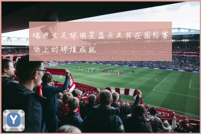 瑞典女足球明星盘点及其在国际赛场上的辉煌成就