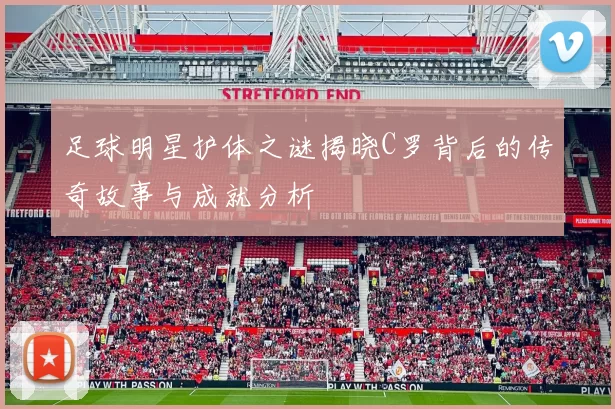 足球明星护体之谜揭晓C罗背后的传奇故事与成就分析