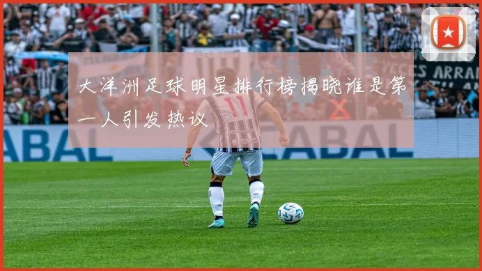 大洋洲足球明星排行榜揭晓谁是第一人引发热议