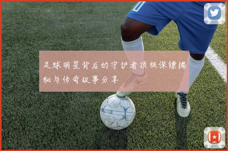 足球明星背后的守护者顶级保镖揭秘与传奇故事分享