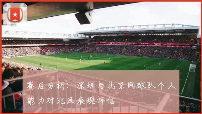 赛后分析：深圳与北京网球队个人能力对比及表现评估