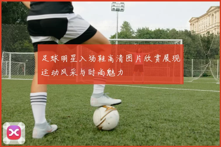 足球明星入场鞋高清图片欣赏展现运动风采与时尚魅力