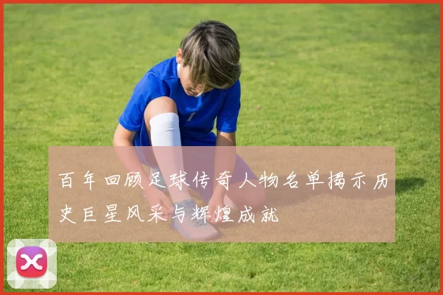 百年回顾足球传奇人物名单揭示历史巨星风采与辉煌成就
