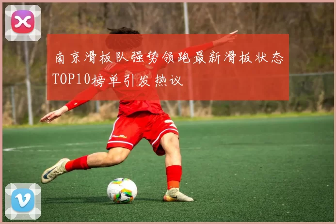 南京滑板队强势领跑最新滑板状态TOP10榜单引发热议