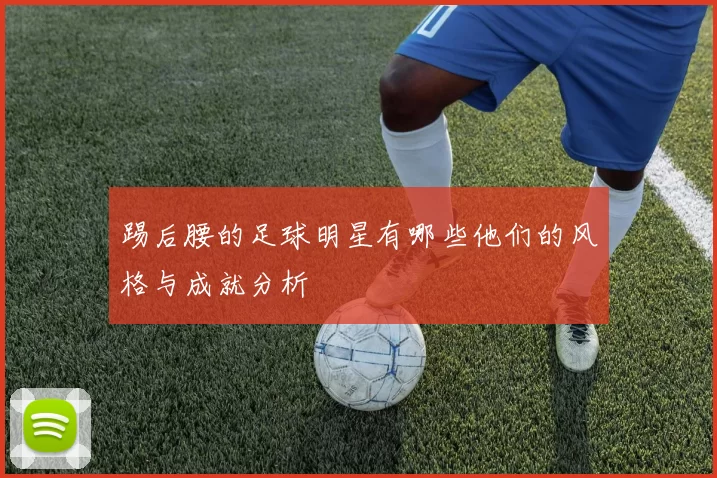 踢后腰的足球明星有哪些他们的风格与成就分析