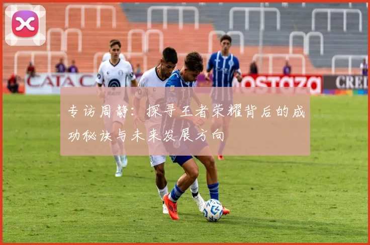 专访周静：探寻王者荣耀背后的成功秘诀与未来发展方向