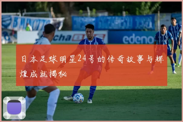 日本足球明星24号的传奇故事与辉煌成就揭秘