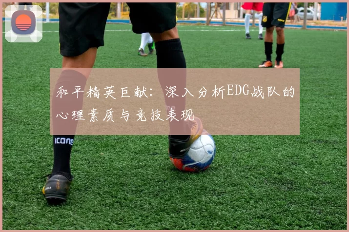 和平精英巨献：深入分析EDG战队的心理素质与竞技表现