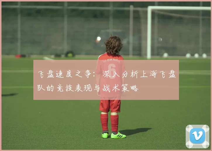 飞盘速度之争：深入分析上海飞盘队的竞技表现与战术策略