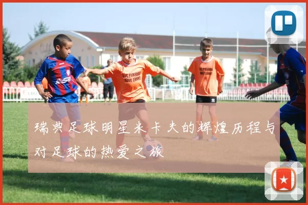 瑞典足球明星米卡夫的辉煌历程与对足球的热爱之旅