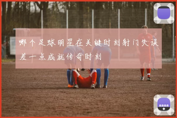 哪个足球明星在关键时刻射门失误差一点成就传奇时刻