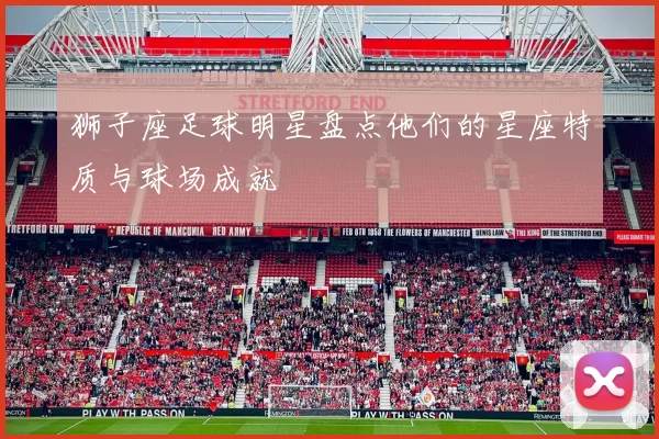 狮子座足球明星盘点他们的星座特质与球场成就