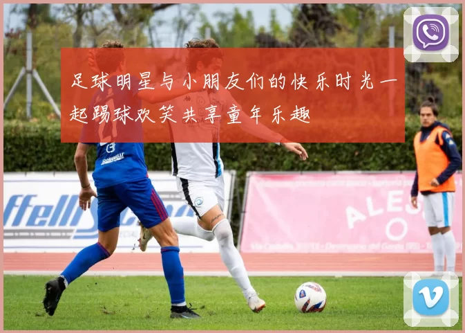 足球明星与小朋友们的快乐时光一起踢球欢笑共享童年乐趣