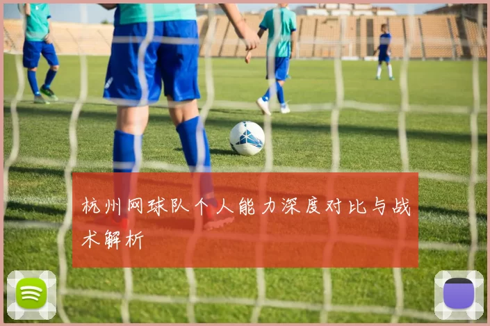 杭州网球队个人能力深度对比与战术解析