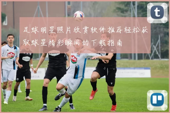 足球明星照片欣赏软件推荐轻松获取球星精彩瞬间的下载指南