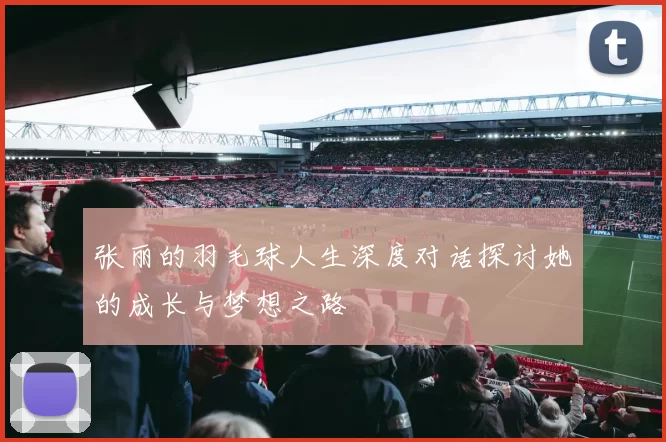 张丽的羽毛球人生深度对话探讨她的成长与梦想之路