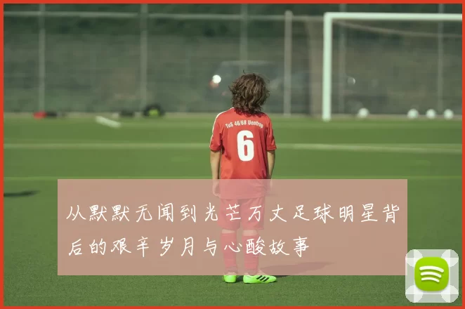 从默默无闻到光芒万丈足球明星背后的艰辛岁月与心酸故事