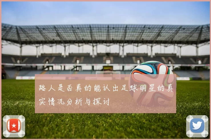 路人是否真的能认出足球明星的真实情况分析与探讨