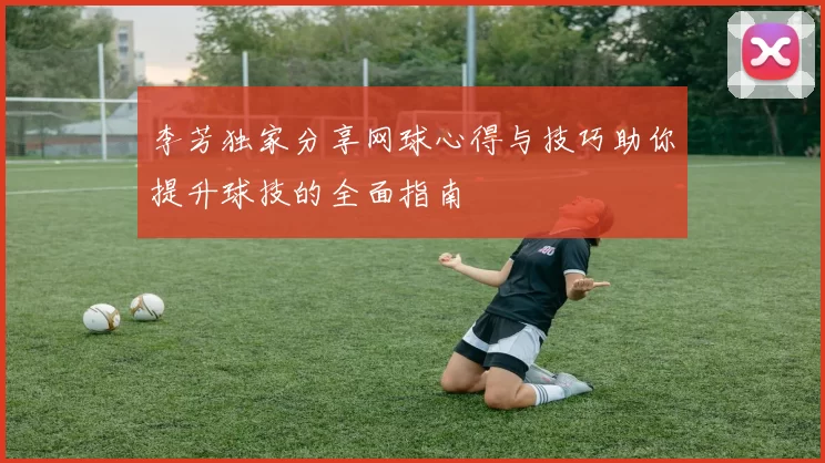 李芳独家分享网球心得与技巧助你提升球技的全面指南
