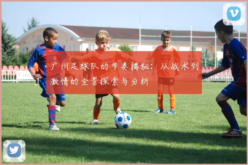 广州足球队的节奏揭秘：从战术到激情的全景探索与分析