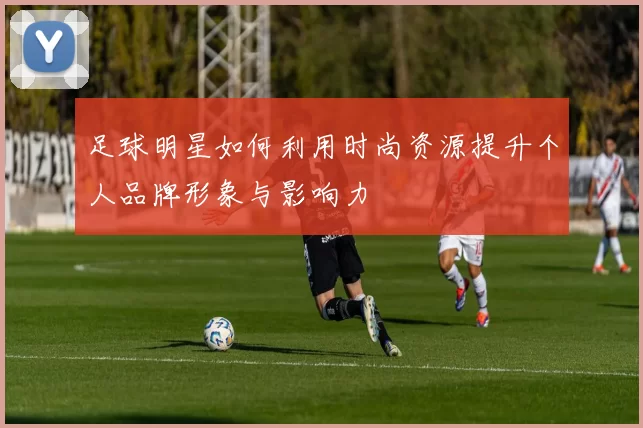 足球明星如何利用时尚资源提升个人品牌形象与影响力